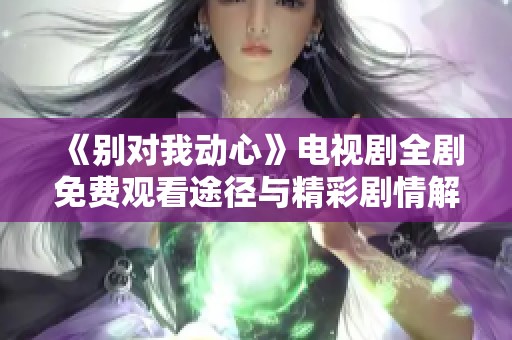 《别对我动心》电视剧全剧免费观看途径与精彩剧情解析