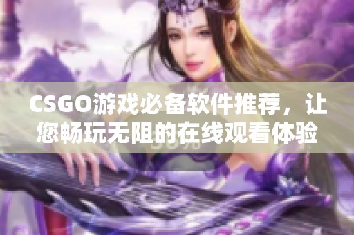 CSGO游戏必备软件推荐，让您畅玩无阻的在线观看体验