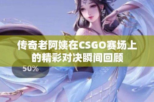 传奇老阿姨在CSGO赛场上的精彩对决瞬间回顾