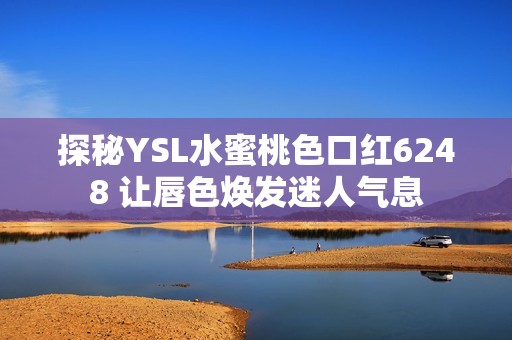 探秘YSL水蜜桃色口红6248 让唇色焕发迷人气息