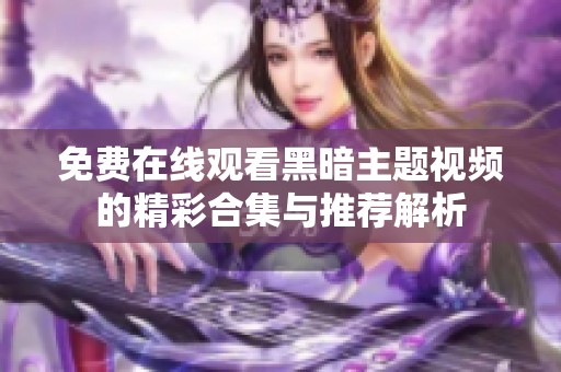 免费在线观看黑暗主题视频的精彩合集与推荐解析