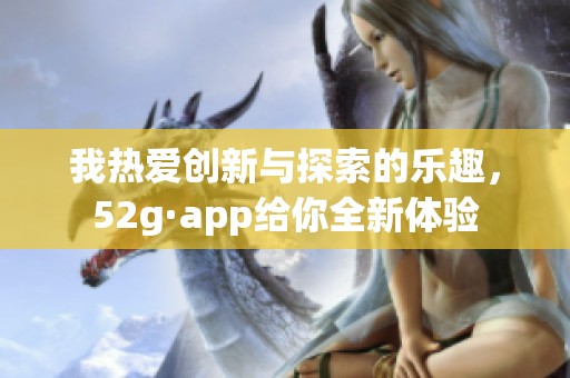 我热爱创新与探索的乐趣，52g·app给你全新体验