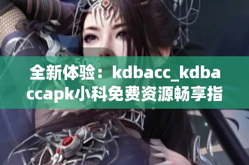 全新体验：kdbacc_kdbaccapk小科免费资源畅享指南