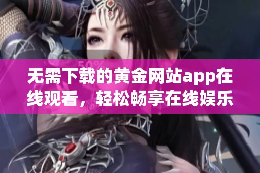 无需下载的黄金网站app在线观看，轻松畅享在线娱乐