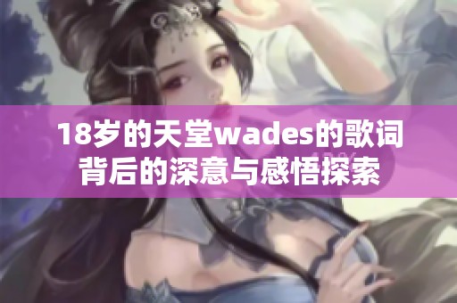 18岁的天堂wades的歌词背后的深意与感悟探索