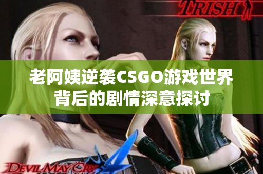 老阿姨逆袭CSGO游戏世界背后的剧情深意探讨