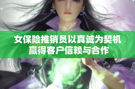 女保险推销员以真诚为契机 赢得客户信赖与合作