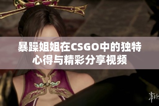 暴躁姐姐在CSGO中的独特心得与精彩分享视频