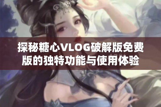 探秘糖心VLOG破解版免费版的独特功能与使用体验