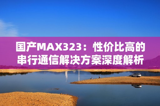 国产MAX323：性价比高的串行通信解决方案深度解析