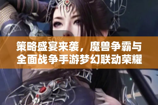 策略盛宴来袭，魔兽争霸与全面战争手游梦幻联动荣耀发布