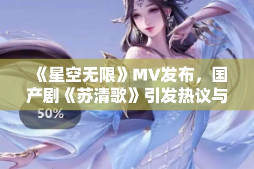 《星空无限》MV发布，国产剧《苏清歌》引发热议与关注