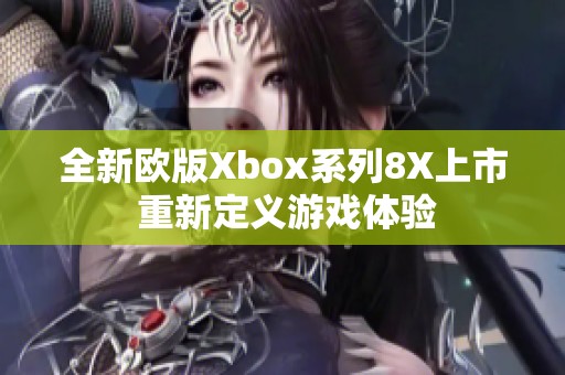 全新欧版Xbox系列8X上市 重新定义游戏体验