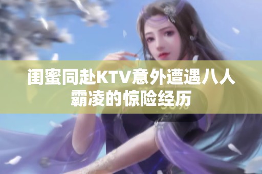 闺蜜同赴KTV意外遭遇八人霸凌的惊险经历