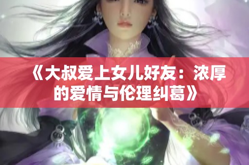 《大叔爱上女儿好友：浓厚的爱情与伦理纠葛》