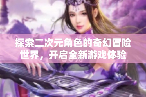 探索二次元角色的奇幻冒险世界，开启全新游戏体验