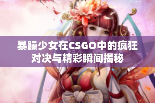 暴躁少女在CSGO中的疯狂对决与精彩瞬间揭秘