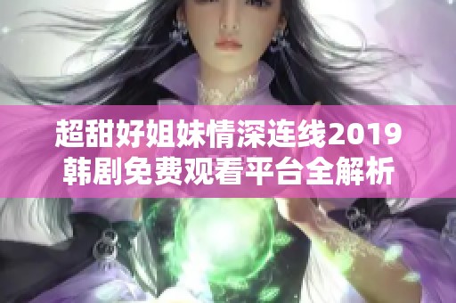 超甜好姐妹情深连线2019韩剧免费观看平台全解析