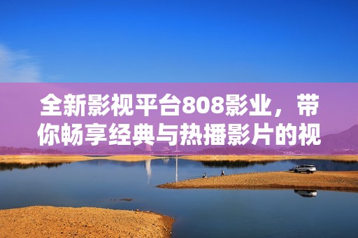 全新影视平台808影业，带你畅享经典与热播影片的视听盛宴