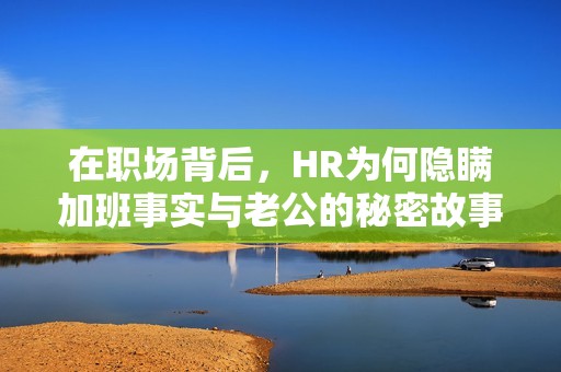 在职场背后，HR为何隐瞒加班事实与老公的秘密故事