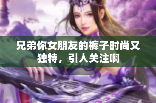 兄弟你女朋友的裤子时尚又独特，引人关注啊