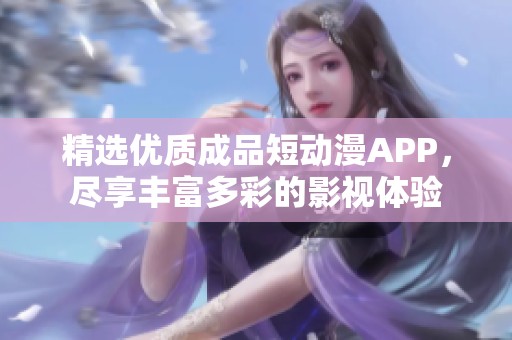 精选优质成品短动漫APP，尽享丰富多彩的影视体验