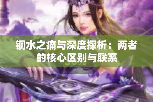 铜水之痛与深度探析：两者的核心区别与联系