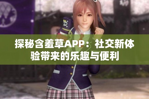 探秘含羞草APP：社交新体验带来的乐趣与便利