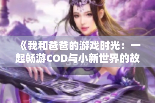 《我和爸爸的游戏时光：一起畅游COD与小新世界的故事》