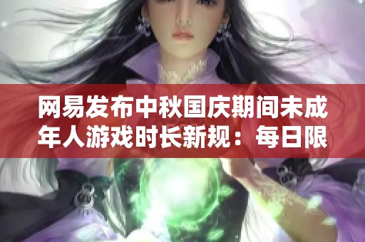 网易发布中秋国庆期间未成年人游戏时长新规：每日限玩一小时