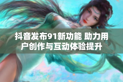 抖音发布91新功能 助力用户创作与互动体验提升