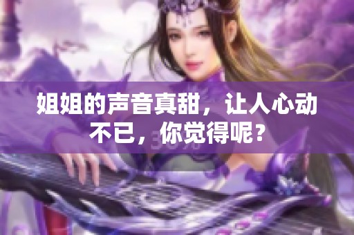 姐姐的声音真甜，让人心动不已，你觉得呢？