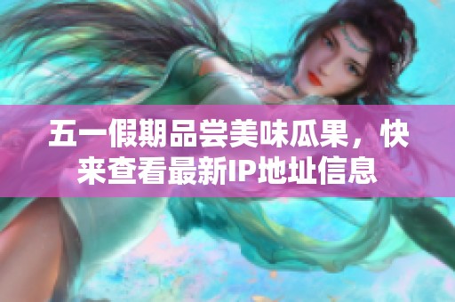 五一假期品尝美味瓜果，快来查看最新IP地址信息