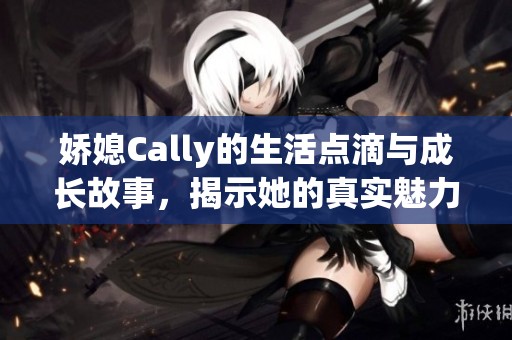 娇媳Cally的生活点滴与成长故事，揭示她的真实魅力