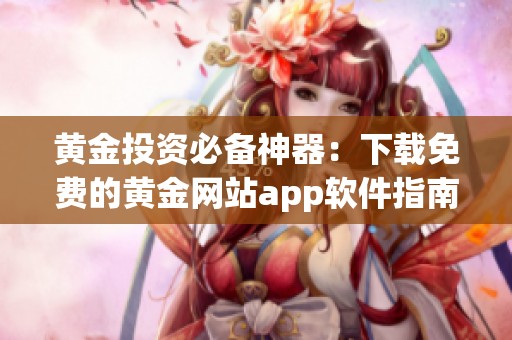 黄金投资必备神器：下载免费的黄金网站app软件指南