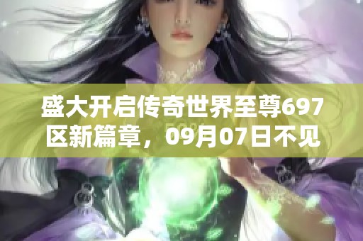 盛大开启传奇世界至尊697区新篇章，09月07日不见不散！