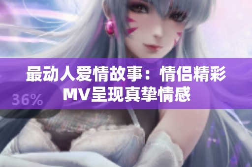 最动人爱情故事：情侣精彩MV呈现真挚情感