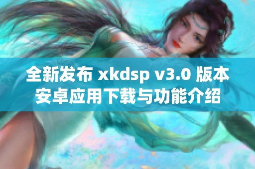 全新发布 xkdsp v3.0 版本安卓应用下载与功能介绍