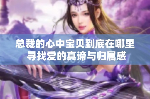 总裁的心中宝贝到底在哪里 寻找爱的真谛与归属感