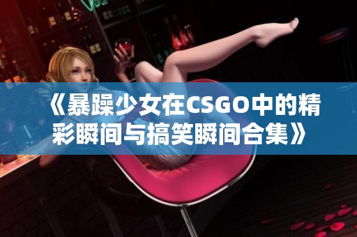 《暴躁少女在CSGO中的精彩瞬间与搞笑瞬间合集》