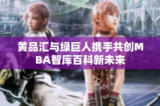 黄品汇与绿巨人携手共创MBA智库百科新未来