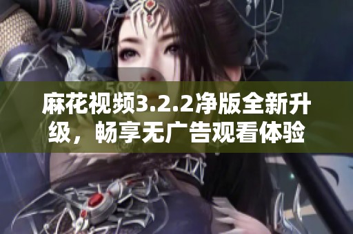 麻花视频3.2.2净版全新升级，畅享无广告观看体验