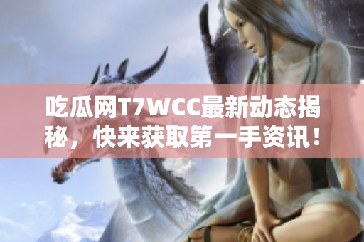 吃瓜网T7WCC最新动态揭秘，快来获取第一手资讯！