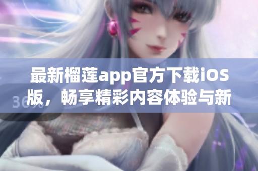 最新榴莲app官方下载iOS版，畅享精彩内容体验与新功能