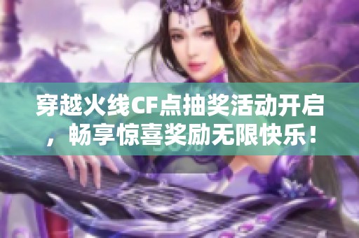 穿越火线CF点抽奖活动开启，畅享惊喜奖励无限快乐！