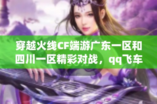 穿越火线CF端游广东一区和四川一区精彩对战，qq飞车端游201级挑战之旅