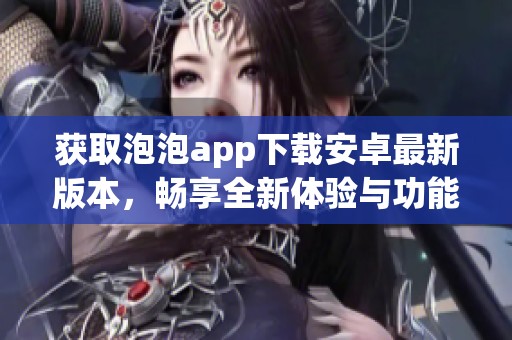 获取泡泡app下载安卓最新版本，畅享全新体验与功能