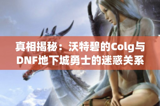 真相揭秘：沃特碧的Colg与DNF地下城勇士的迷惑关系分析