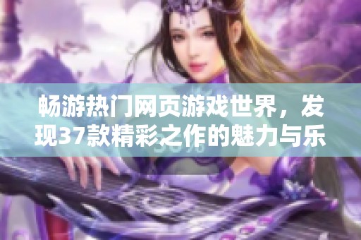 畅游热门网页游戏世界，发现37款精彩之作的魅力与乐趣