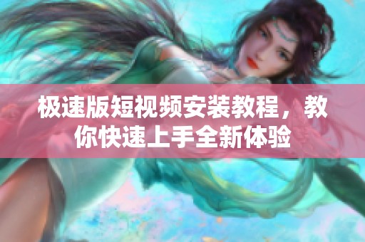 极速版短视频安装教程，教你快速上手全新体验